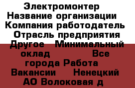 Электромонтер › Название организации ­ Компания-работодатель › Отрасль предприятия ­ Другое › Минимальный оклад ­ 28 000 - Все города Работа » Вакансии   . Ненецкий АО,Волоковая д.